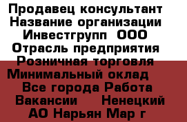 Продавец-консультант › Название организации ­ Инвестгрупп, ООО › Отрасль предприятия ­ Розничная торговля › Минимальный оклад ­ 1 - Все города Работа » Вакансии   . Ненецкий АО,Нарьян-Мар г.